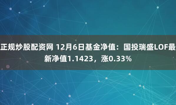 正规炒股配资网 12月6日基金净值：国投瑞盛LOF最新净值1.1423，涨0.33%