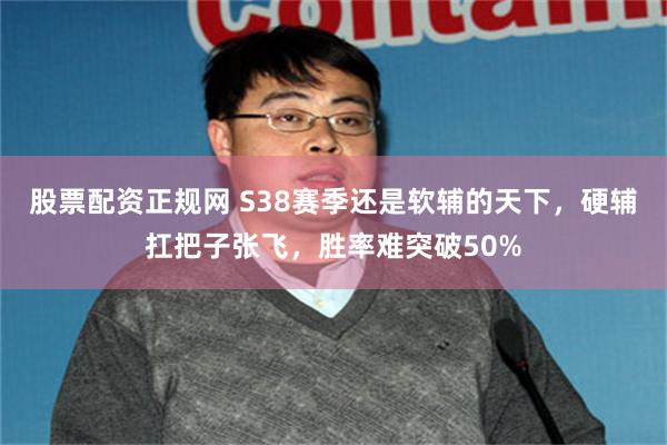 股票配资正规网 S38赛季还是软辅的天下,硬辅扛把子张飞,胜率难突破50%