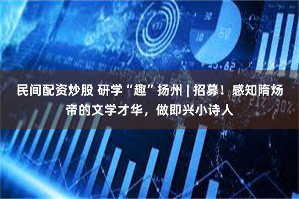 民间配资炒股 研学“趣”扬州 | 招募！感知隋炀帝的文学才华，做即兴小诗人