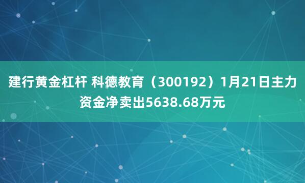 建行黄金杠杆 科德教育（300192）1月21日主力资金净卖出5638.68万元