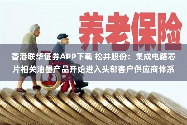 香港联华证券APP下载 松井股份：集成电路芯片相关油墨产品开始进入头部客户供应商体系