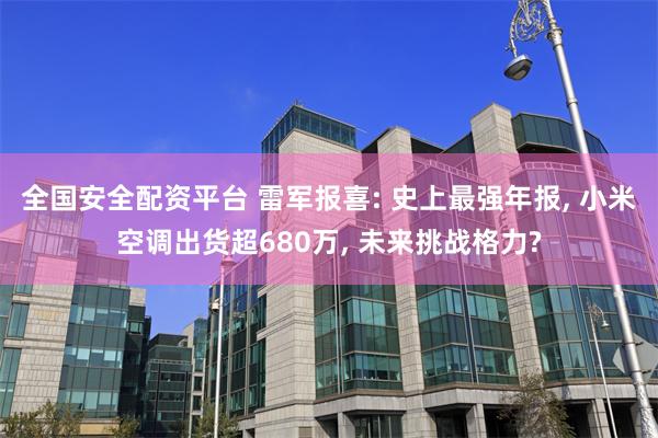 全国安全配资平台 雷军报喜: 史上最强年报, 小米空调出货超680万, 未来挑战格力?