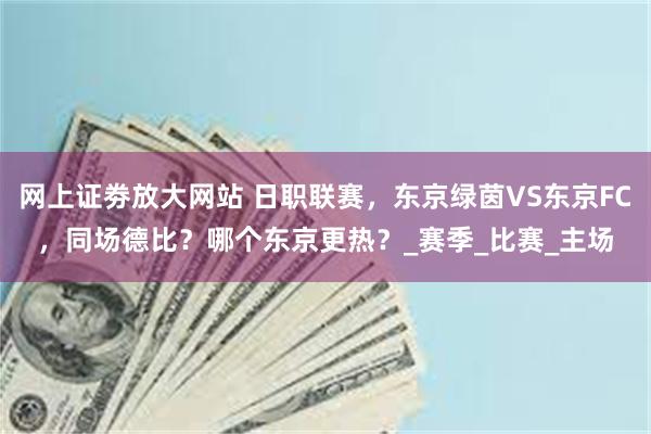 网上证劵放大网站 日职联赛，东京绿茵VS东京FC，同场德比？哪个东京更热？_赛季_比赛_主场