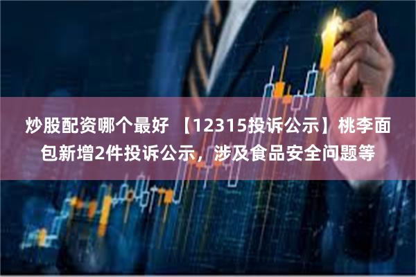 炒股配资哪个最好 【12315投诉公示】桃李面包新增2件投诉公示，涉及食品安全问题等