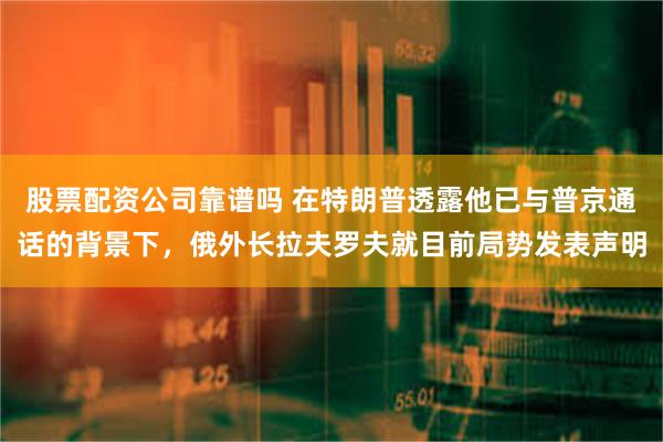 股票配资公司靠谱吗 在特朗普透露他已与普京通话的背景下，俄外长拉夫罗夫就目前局势发表声明