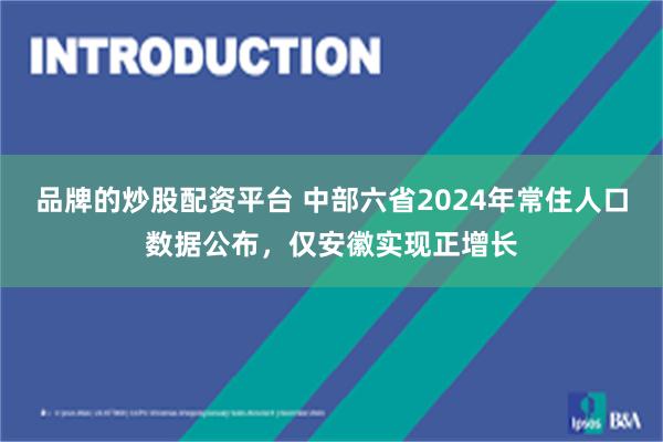 品牌的炒股配资平台 中部六省2024年常住人口数据公布，仅安徽实现正增长