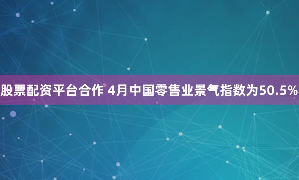 股票配资平台合作 4月中国零售业景气指数为50.5%
