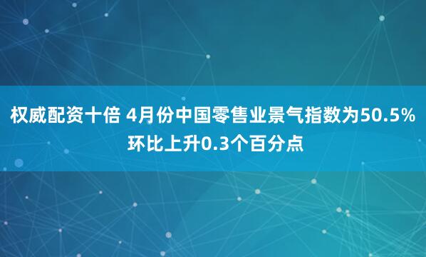 权威配资十倍 4月份中国零售业景气指数为50.5% 环比上升0.3个百分点