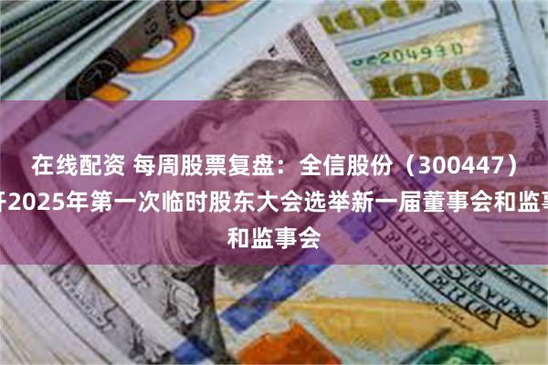 在线配资 每周股票复盘：全信股份（300447）召开2025年第一次临时股东大会选举新一届董事会和监事会