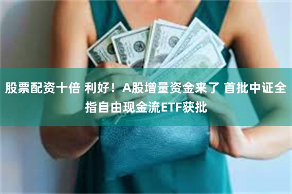 股票配资十倍 利好！A股增量资金来了 首批中证全指自由现金流ETF获批