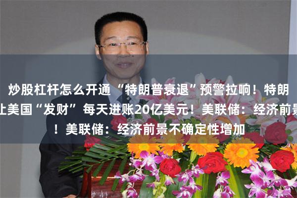 炒股杠杆怎么开通 “特朗普衰退”预警拉响！特朗普：关税政策让美国“发财” 每天进账20亿美元！美联储：经济前景不确定性增加