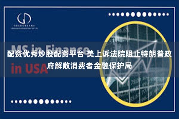 配资优秀炒股配资平台 美上诉法院阻止特朗普政府解散消费者金融保护局