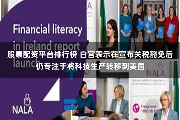 股票配资平台排行榜 白宫表示在宣布关税豁免后仍专注于将科技生产转移到美国