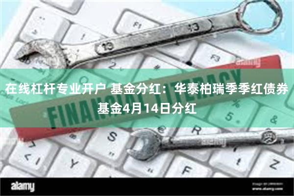 在线杠杆专业开户 基金分红：华泰柏瑞季季红债券基金4月14日分红