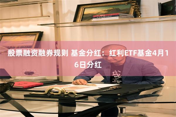 股票融资融券规则 基金分红：红利ETF基金4月16日分红
