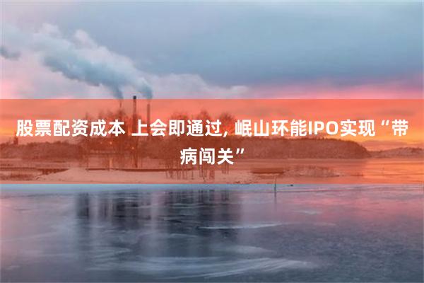 股票配资成本 上会即通过, 岷山环能IPO实现“带病闯关”