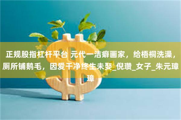 正规股指杠杆平台 元代一洁癖画家，给梧桐洗澡，厕所铺鹅毛，因爱干净终生未娶_倪瓒_女子_朱元璋