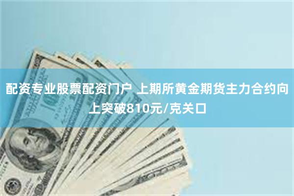 配资专业股票配资门户 上期所黄金期货主力合约向上突破810元/克关口