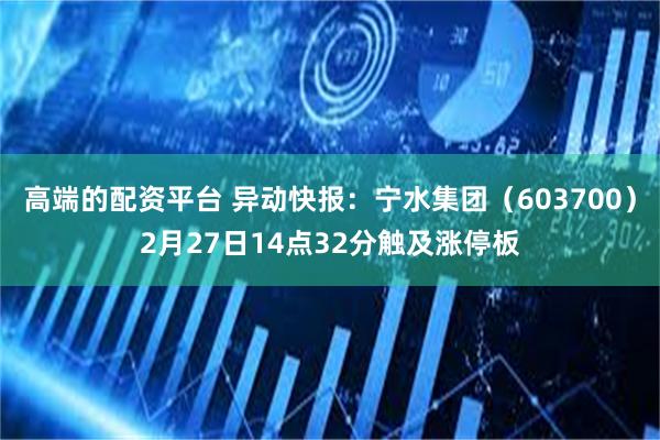 高端的配资平台 异动快报：宁水集团（603700）2月27日14点32分触及涨停板