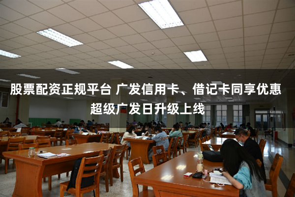 股票配资正规平台 广发信用卡、借记卡同享优惠 超级广发日升级上线