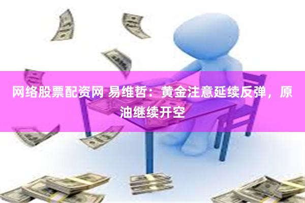 网络股票配资网 易维哲：黄金注意延续反弹，原油继续开空