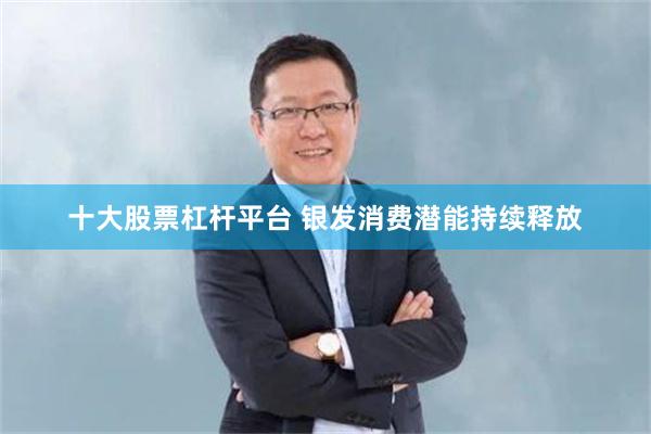十大股票杠杆平台 银发消费潜能持续释放