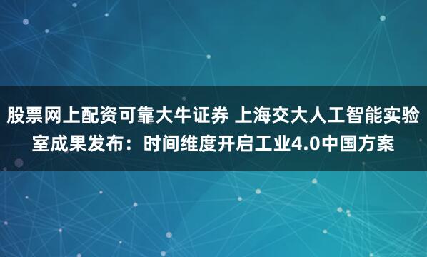 股票网上配资可靠大牛证券 上海交大人工智能实验室成果发布:时间维度开启工业4.0中国方案