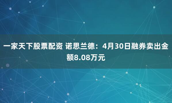一家天下股票配资 诺思兰德：4月30日融券卖出金额8.08万元