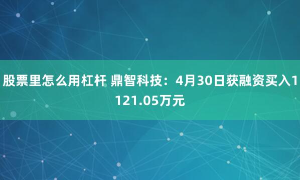 股票里怎么用杠杆 鼎智科技：4月30日获融资买入1121.05万元