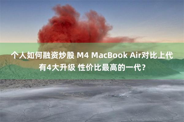 个人如何融资炒股 M4 MacBook Air对比上代有4大升级 性价比最高的一代？