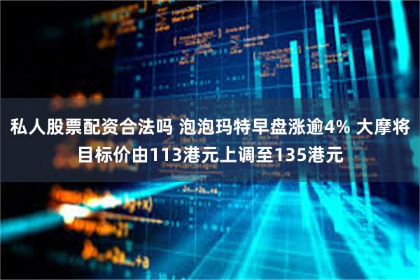 私人股票配资合法吗 泡泡玛特早盘涨逾4% 大摩将目标价由113港元上调至135港元