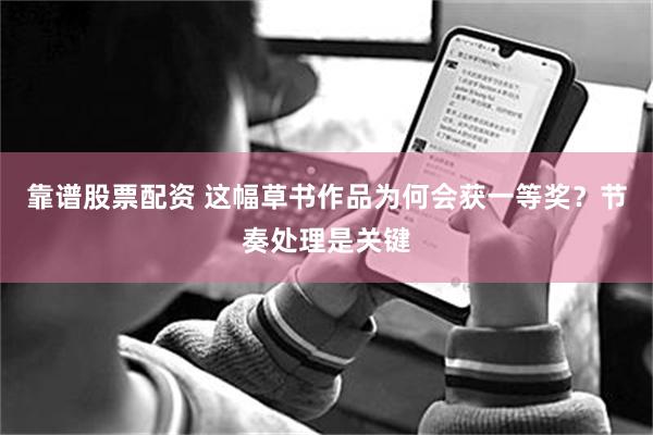 靠谱股票配资 这幅草书作品为何会获一等奖？节奏处理是关键