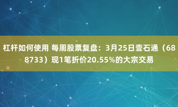 杠杆如何使用 每周股票复盘：3月25日壹石通（688733）现1笔折价20.55%的大宗交易