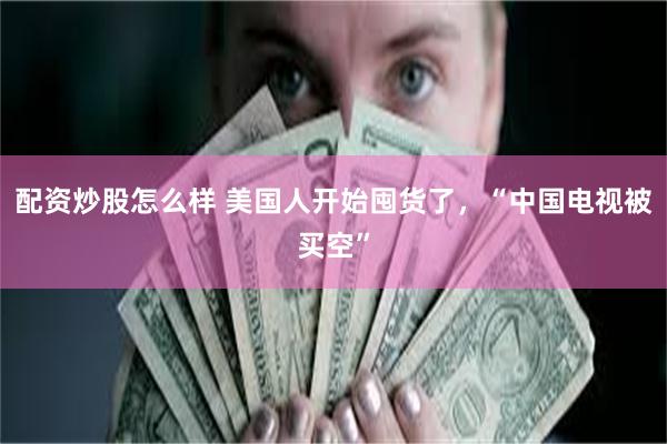 配资炒股怎么样 美国人开始囤货了，“中国电视被买空”