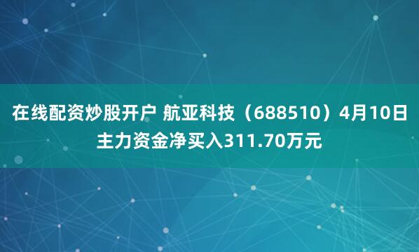 在线配资炒股开户 航亚科技（688510）4月10日主力资金净买入311.70万元