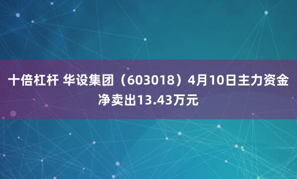 十倍杠杆 华设集团（603018）4月10日主力资金净卖出13.43万元