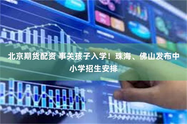 北京期货配资 事关孩子入学！珠海、佛山发布中小学招生安排