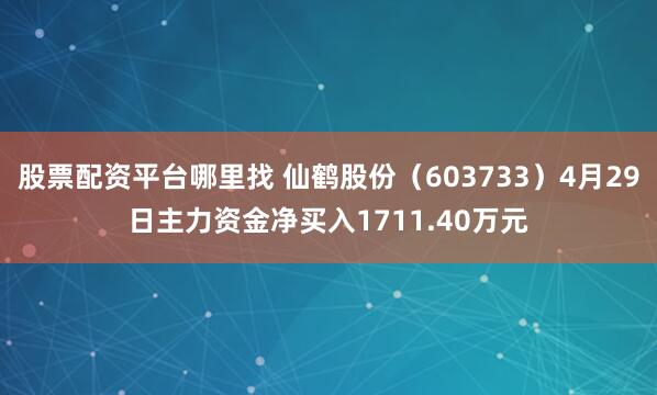 股票配资平台哪里找 仙鹤股份（603733）4月29日主力资金净买入1711.40万元
