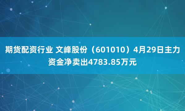 期货配资行业 文峰股份（601010）4月29日主力资金净卖出4783.85万元