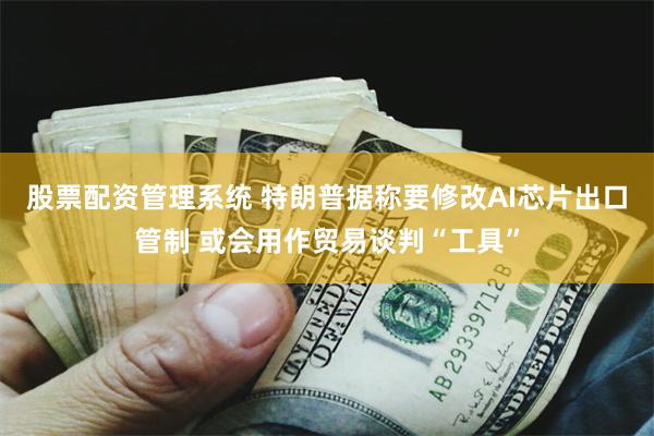 股票配资管理系统 特朗普据称要修改AI芯片出口管制 或会用作贸易谈判“工具”