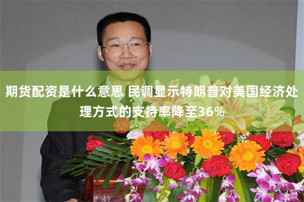 期货配资是什么意思 民调显示特朗普对美国经济处理方式的支持率降至36%