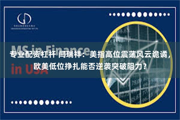 专业配资杠杆 闫瑞祥:美指高位震荡风云诡谲,欧美低位挣扎能否逆袭突破阻力?