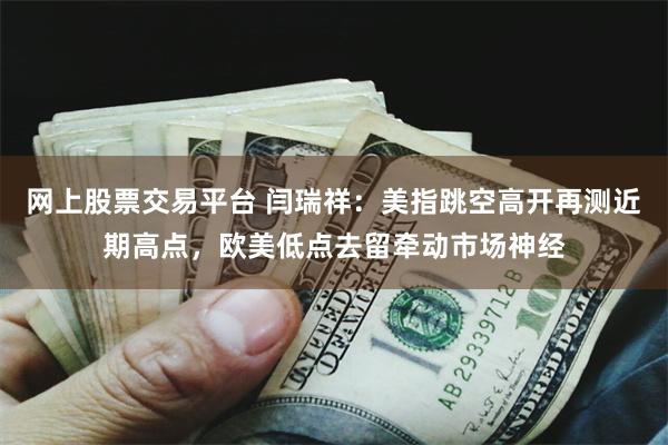 网上股票交易平台 闫瑞祥：美指跳空高开再测近期高点，欧美低点去留牵动市场神经