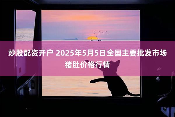 炒股配资开户 2025年5月5日全国主要批发市场猪肚价格行情