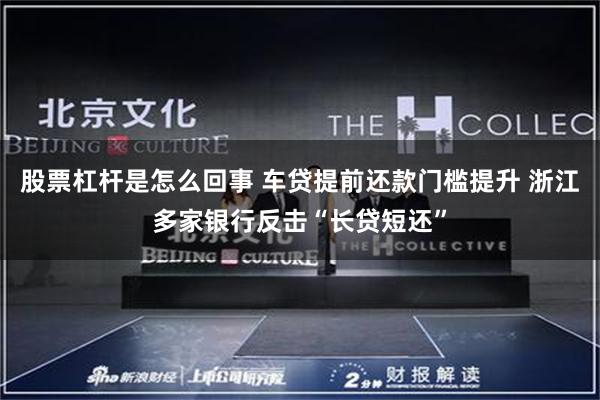 股票杠杆是怎么回事 车贷提前还款门槛提升 浙江多家银行反击“长贷短还”