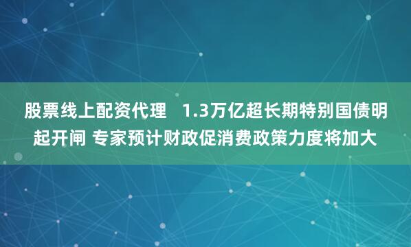 股票线上配资代理   1.3万亿超长期特别国债明起开闸 专家预计财政促消费政策力度将加大