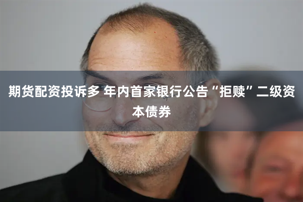 期货配资投诉多 年内首家银行公告“拒赎”二级资本债券