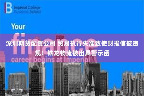 深圳期货配资公司 贸易执行失准致使财报信披违规！铁龙物流被出具警示函