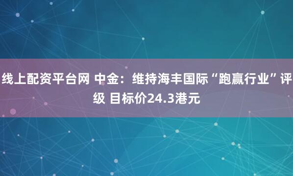 线上配资平台网 中金：维持海丰国际“跑赢行业”评级 目标价24.3港元