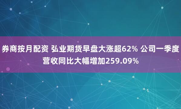 券商按月配资 弘业期货早盘大涨超62% 公司一季度营收同比大幅增加259.09%